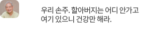 우리 손주. 할아버지는 어디 안가고  여기 있으니 건강만 해라.